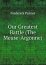 Our Greatest Battle (The Meuse-Argonne) - Palmer Frederick