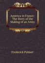 America in France: The Story of the Making of an Army - Palmer Frederick