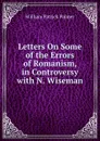 Letters On Some of the Errors of Romanism, in Controversy with N. Wiseman - William Patrick Palmer