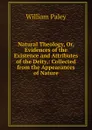Natural Theology, Or, Evidences of the Existence and Attributes of the Deity,: Collected from the Appearances of Nature - William Paley