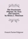The Passionate Pilgrim: Or, Eros and Anteros, by Henry J. Thurstan - Francis Turner Palgrave