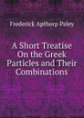 A Short Treatise On the Greek Particles and Their Combinations - Frederick Apthorp Paley