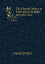 The Crystal Palace, a Little Book for Little Boys for 1851 - Crystal Palace