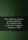 Pan-Anglican papers: being problems for consideration at the Pan-Anglican congress, 1908 - 