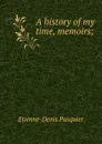A history of my time, memoirs; - Etienne-Denis Pasquier
