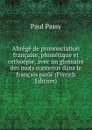 Abrege de prononciation francaise, phonetique et orthoepie, avec un glossaire des mots contenus dans le francais parle (French Edition) - Paul Passy