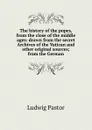 The history of the popes, from the close of the middle ages: drawn from the secret Archives of the Vatican and other original sources; from the German - Ludwig Pastor