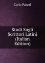 Studi Sugli Scrittori Latini (Italian Edition) - Carlo Pascal