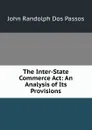 The Inter-State Commerce Act: An Analysis of Its Provisions - John Randolph Dos Passos