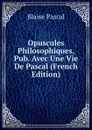 Opuscules Philosophiques, Pub. Avec Une Vie De Pascal (French Edition) - Blaise Pascal