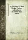 In The Grip Of The Nyika; Further Adventures In British East Africa - John Henry Patterson