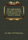 My vagabondage; being the intimate autobiography of a nature.s nomad - J E. 1866-1919 Patterson