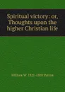 Spiritual victory: or, Thoughts upon the higher Christian life - William W. 1821-1889 Patton