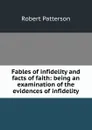 Fables of infidelity and facts of faith: being an examination of the evidences of infidelity - Robert Patterson