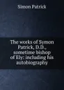 The works of Symon Patrick, D.D., sometime bishop of Ely: including his autobiography - Simon Patrick