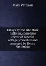 Essays by the late Mark Pattison, sometime rector of Lincoln college; collected and arranged by Henry Nettleship - Mark Pattison