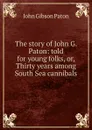 The story of John G. Paton: told for young folks, or, Thirty years among South Sea cannibals - John Gibson Paton