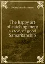 The happy art of catching men: a story of good Samaritanship - Robert James Patterson