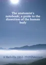 The anatomist.s notebook; a guide to the dissection of the human body - A Melville 1862-1919 Paterson