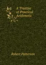 A Treatise of Practical Arithmetic - Robert Patterson