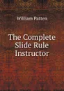 The Complete Slide Rule Instructor - William Patten