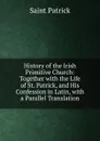 History of the Irish Primitive Church: Together with the Life of St. Patrick, and His Confession in Latin, with a Parallel Translation - Saint Patrick