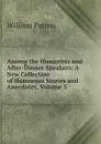 Among the Humorists and After-Dinner Speakers: A New Collection of Humorous Stories and Anecdotes, Volume 3 - William Patten