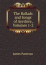 The Ballads and Songs of Ayrshire, Volumes 1-2 - James Paterson