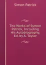 The Works of Symon Patrick, Including His Autobiography, Ed. by A. Taylor - Simon Patrick