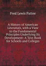 A History of American Literature, with a View to the Fundamental Principles Underlying Its Development: A Text-Book for Schools and Colleges - Fred Lewis Pattee