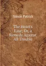 The Heart.s Ease; Or, a Remedy Against All Trouble - Simon Patrick
