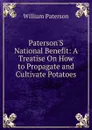 Paterson.S National Benefit: A Treatise On How to Propagate and Cultivate Potatoes - William Paterson