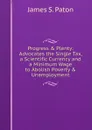 Progress . Plenty: Advocates the Single Tax, a Scientific Currency and a Minimum Wage to Abolish Poverty . Unemployment - James S. Paton