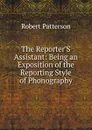 The Reporter.S Assistant: Being an Exposition of the Reporting Style of Phonography - Robert Patterson