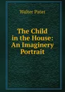 The Child in the House: An Imaginery Portrait - Walter Pater