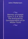 Memoir of Joseph Train, F. S. A. Scot: The Antiquarian Correspondent of Sir Walter Scott - John Patterson
