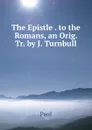The Epistle . to the Romans, an Orig. Tr. by J. Turnbull - Paul