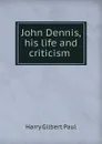 John Dennis, his life and criticism . - Harry Gilbert Paul
