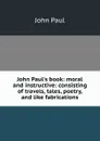 John Paul.s book: moral and instructive: consisting of travels, tales, poetry, and like fabrications - John Paul