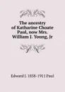The ancestry of Katharine Choate Paul, now Mrs. William J. Young, Jr. - Edward J. 1858-1911 Paul