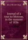 Journal of a tour to Moscow, in the summer of 1836 - R B. 1798-1877 Paul