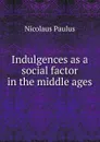 Indulgences as a social factor in the middle ages - Nicolaus Paulus