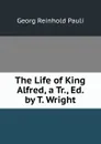 The Life of King Alfred, a Tr., Ed. by T. Wright - Georg Reinhold Pauli