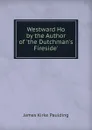 Westward Ho by the Author of .the Dutchman.s Fireside.. - Paulding James Kirke
