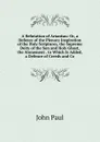 A Refutation of Arianism: Or, a Defence of the Plenary Inspiration of the Holy Scriptures, the Supreme Deity of the Son and Holy Ghost, the Atonement . to Which Is Added, a Defence of Creeds and Co - John Paul