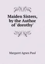 Maiden Sisters, by the Author of .dorothy.. - Margaret Agnes Paul