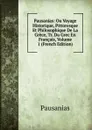 Pausanias: Ou Voyage Historique, Pittoresque Et Philosophique De La Grece, Tr. Du Grec En Francais, Volume 1 (French Edition) - Pausanias