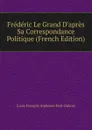 Frederic Le Grand D.apres Sa Correspondance Politique (French Edition) - Louis François Alphonse Paul-Dubois