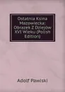 Ostatnia Ksina Mazowiecka: Obrazek Z Dziejow XVI Wieku (Polish Edition) - Adolf Pawiski