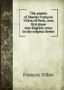 The poems of Master Francois Villon of Paris, now first done into English verse in the original forms - François Villon